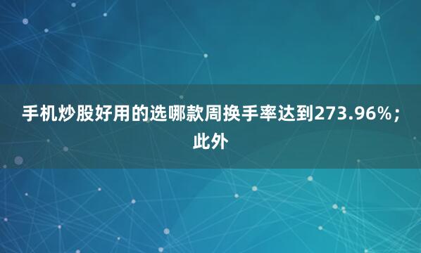 手机炒股好用的选哪款周换手率达到273.96%；此外