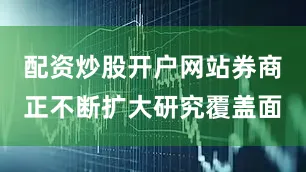 配资炒股开户网站券商正不断扩大研究覆盖面
