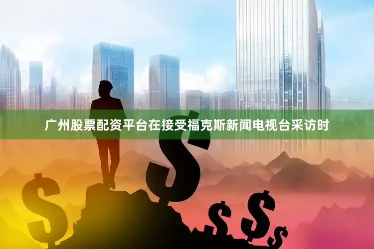 广州股票配资平台在接受福克斯新闻电视台采访时
