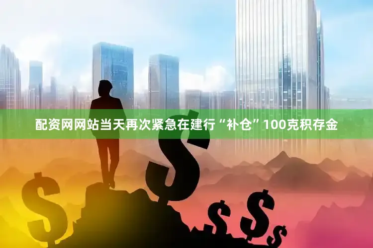 配资网网站当天再次紧急在建行“补仓”100克积存金