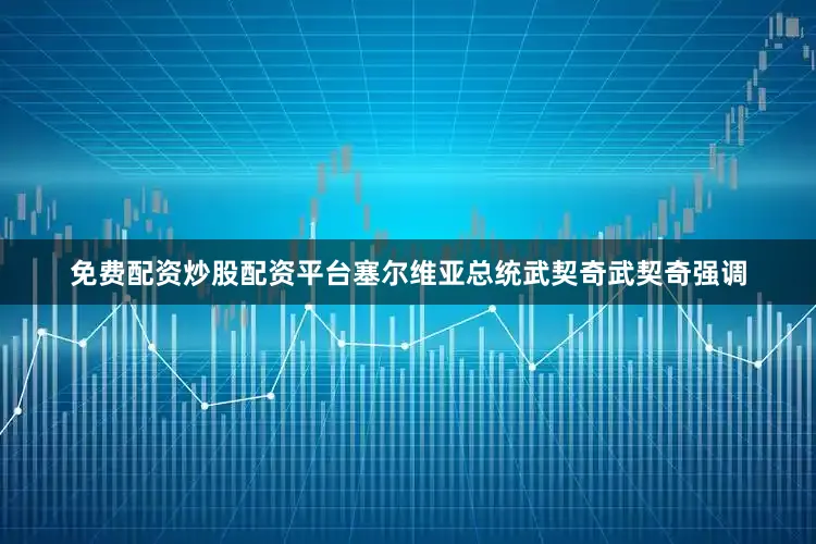 免费配资炒股配资平台塞尔维亚总统武契奇武契奇强调