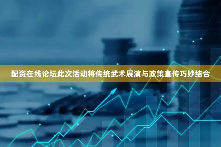 配资在线论坛此次活动将传统武术展演与政策宣传巧妙结合