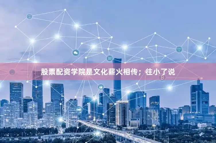 股票配资学院是文化薪火相传；往小了说