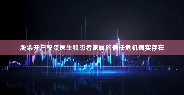 股票开户配资医生和患者家属的信任危机确实存在