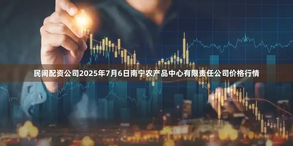 民间配资公司2025年7月6日南宁农产品中心有限责任公司价格行情