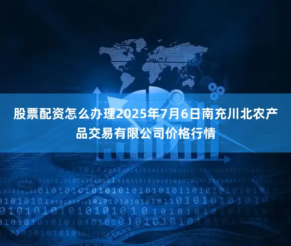 股票配资怎么办理2025年7月6日南充川北农产品交易有限公司价格行情