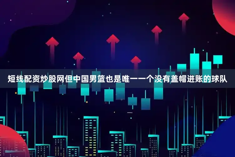 短线配资炒股网但中国男篮也是唯一一个没有盖帽进账的球队