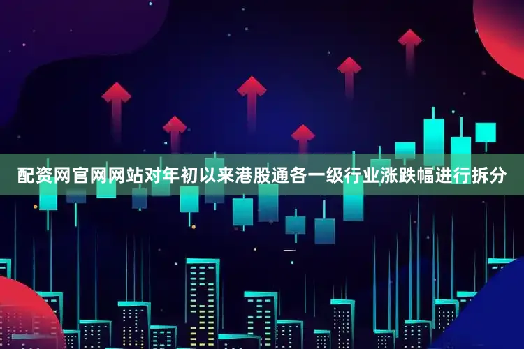 配资网官网网站对年初以来港股通各一级行业涨跌幅进行拆分