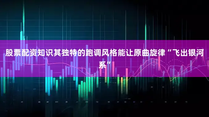 股票配资知识其独特的跑调风格能让原曲旋律“飞出银河系”